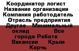 Координатор-логист › Название организации ­ Компания-работодатель › Отрасль предприятия ­ Другое › Минимальный оклад ­ 40 000 - Все города Работа » Вакансии   . Крым,Керчь